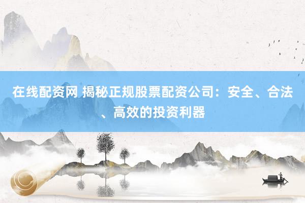 在线配资网 揭秘正规股票配资公司：安全、合法、高效的投资利器