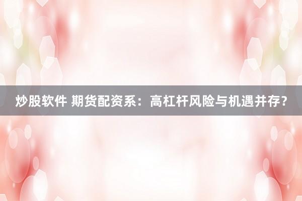 炒股软件 期货配资系:高杠杆风险与机遇并存?