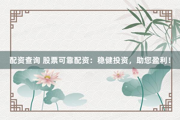 配资查询 股票可靠配资：稳健投资，助您盈利！