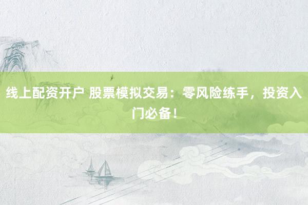 线上配资开户 股票模拟交易：零风险练手，投资入门必备！