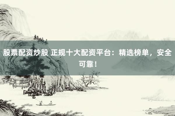 股票配资炒股 正规十大配资平台：精选榜单，安全可靠！