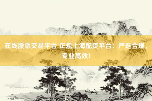 在线股票交易平台 正规上海配资平台:严选合规,专业高效!