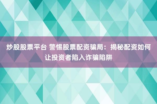 炒股股票平台 警惕股票配资骗局：揭秘配资如何让投资者陷入诈骗陷阱