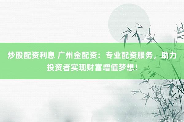 炒股配资利息 广州金配资:专业配资服务,助力投资者实现财富增值梦想!