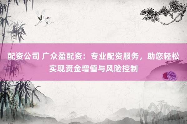 配资公司 广众盈配资:专业配资服务,助您轻松实现资金增值与风险控制