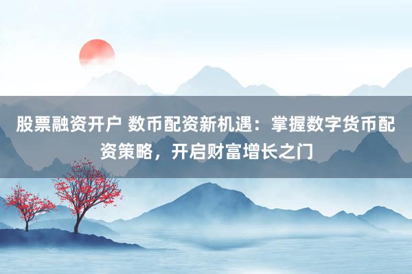 股票融资开户 数币配资新机遇：掌握数字货币配资策略，开启财富增长之门
