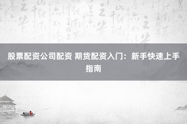 股票配资公司配资 期货配资入门:新手快速上手指南