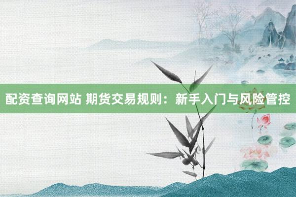 配资查询网站 期货交易规则：新手入门与风险管控