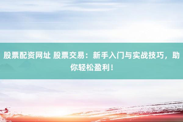 股票配资网址 股票交易：新手入门与实战技巧，助你轻松盈利！