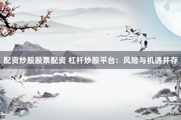 配资炒股股票配资 杠杆炒股平台:风险与机遇并存