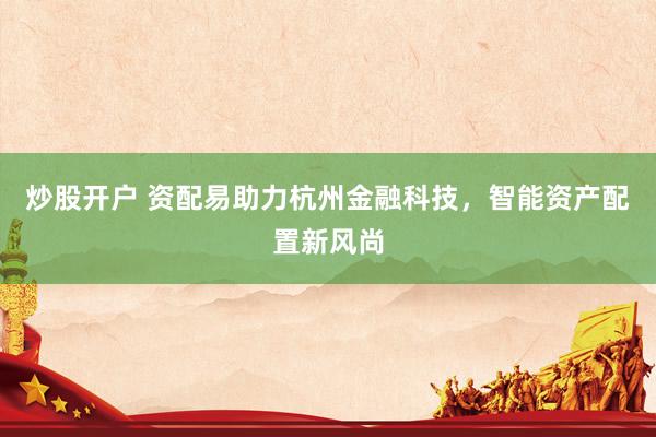 炒股开户 资配易助力杭州金融科技,智能资产配置新风尚