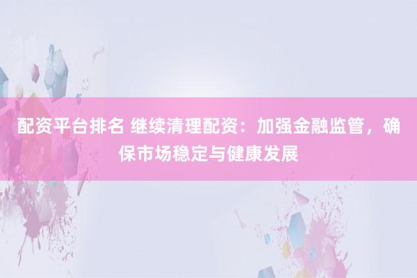 配资平台排名 继续清理配资：加强金融监管，确保市场稳定与健康发展