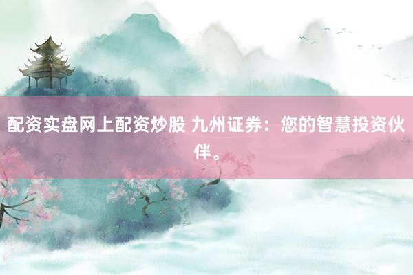 配资实盘网上配资炒股 九州证券：您的智慧投资伙伴。