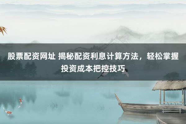 股票配资网址 揭秘配资利息计算方法,轻松掌握投资成本把控技巧