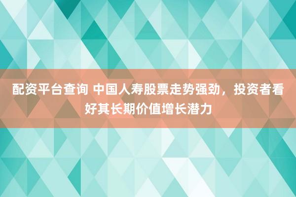配资平台查询 中国人寿股票走势强劲,投资者看好其长期价值增长潜力