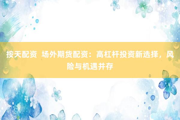 按天配资 场外期货配资:高杠杆投资新选择,风险与机遇并存
