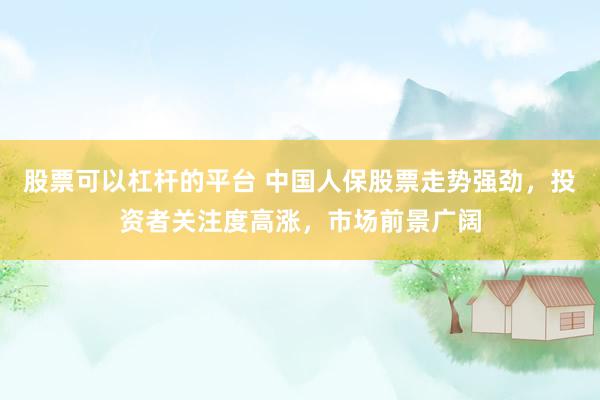 股票可以杠杆的平台 中国人保股票走势强劲,投资者关注度高涨,市场前景广阔
