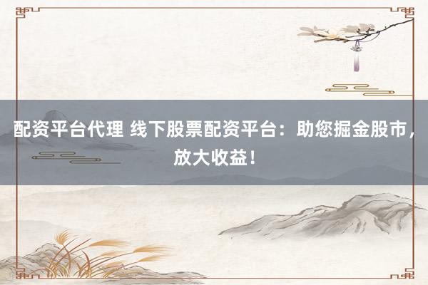 配资平台代理 线下股票配资平台：助您掘金股市，放大收益！