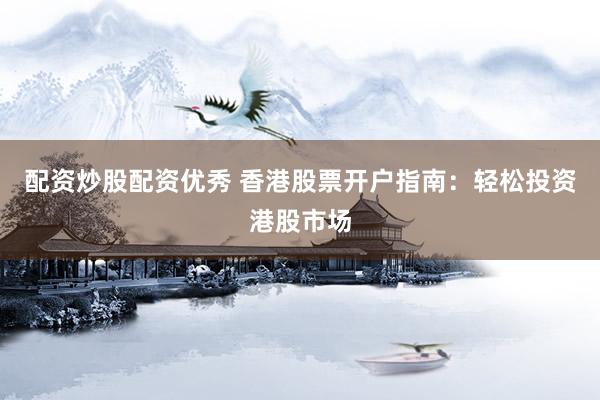 配资炒股配资优秀 香港股票开户指南:轻松投资港股市场
