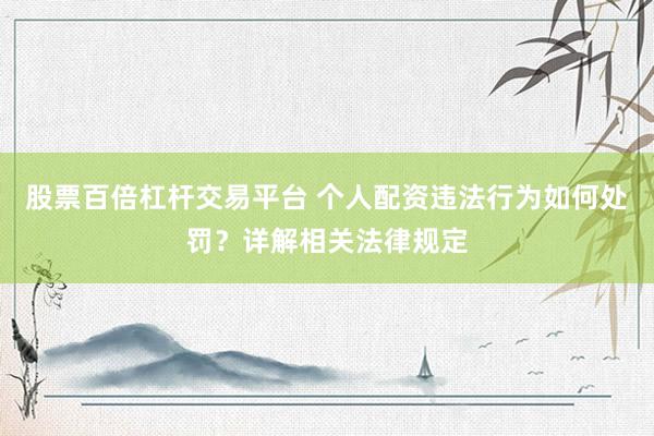股票百倍杠杆交易平台 个人配资违法行为如何处罚?详解相关法律规定