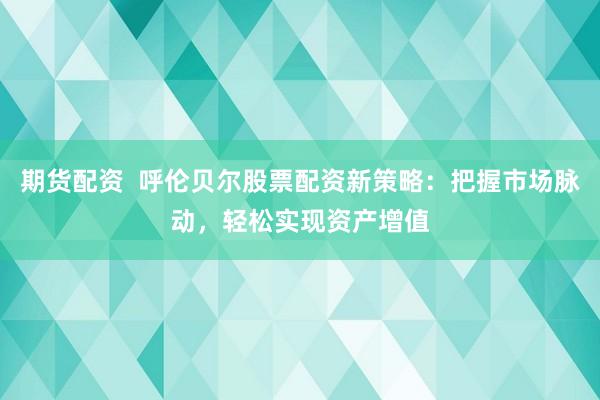 期货配资 呼伦贝尔股票配资新策略:把握市场脉动,轻松实现资产增值