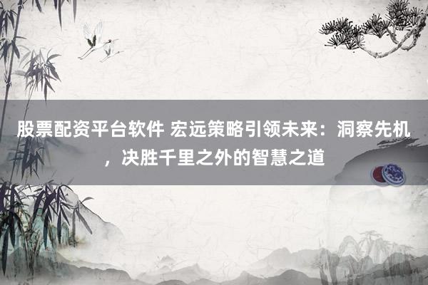 股票配资平台软件 宏远策略引领未来:洞察先机,决胜千里之外的智慧之道