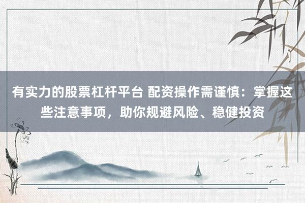 有实力的股票杠杆平台 配资操作需谨慎:掌握这些注意事项,助你规避风险、稳健投资