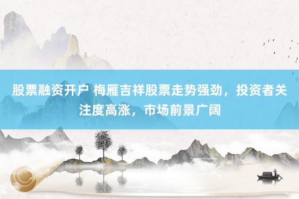 股票融资开户 梅雁吉祥股票走势强劲,投资者关注度高涨,市场前景广阔