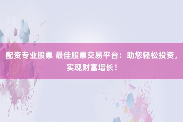 配资专业股票 最佳股票交易平台:助您轻松投资,实现财富增长!