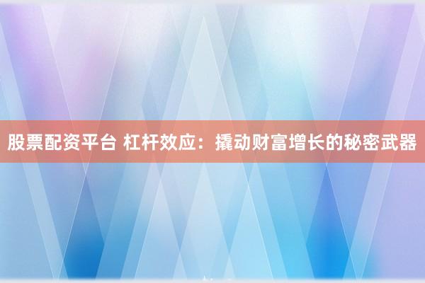 股票配资平台 杠杆效应:撬动财富增长的秘密武器