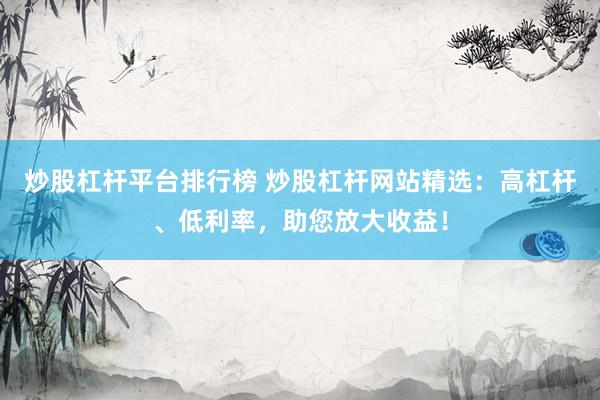 炒股杠杆平台排行榜 炒股杠杆网站精选:高杠杆、低利率,助您放大收益!