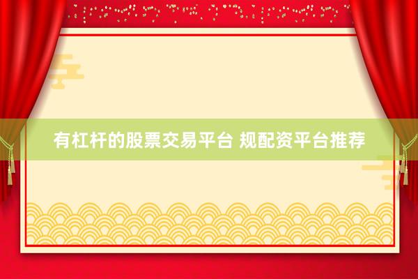 有杠杆的股票交易平台 规配资平台推荐