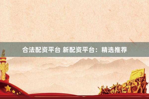 合法配资平台 新配资平台:精选推荐