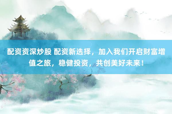 配资资深炒股 配资新选择，加入我们开启财富增值之旅，稳健投资，共创美好未来！