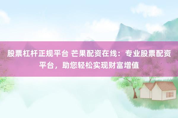 股票杠杆正规平台 芒果配资在线：专业股票配资平台，助您轻松实现财富增值
