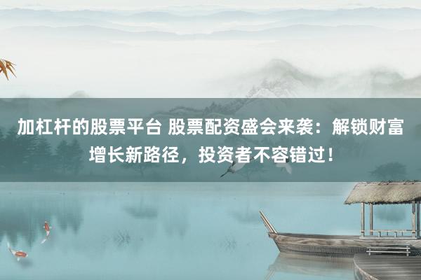 加杠杆的股票平台 股票配资盛会来袭：解锁财富增长新路径，投资者不容错过！