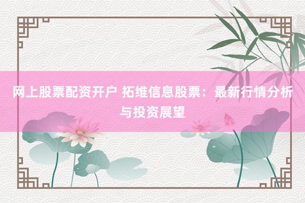 网上股票配资开户 拓维信息股票：最新行情分析与投资展望