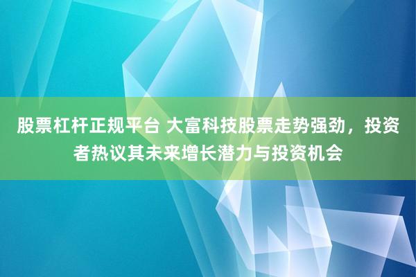 股票杠杆正规平台 大富科技股票走势强劲，投资者热议其未来增长潜力与投资机会