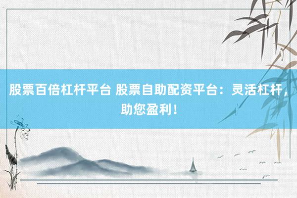 股票百倍杠杆平台 股票自助配资平台：灵活杠杆，助您盈利！