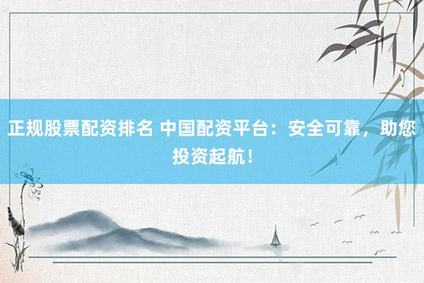 正规股票配资排名 中国配资平台：安全可靠，助您投资起航！