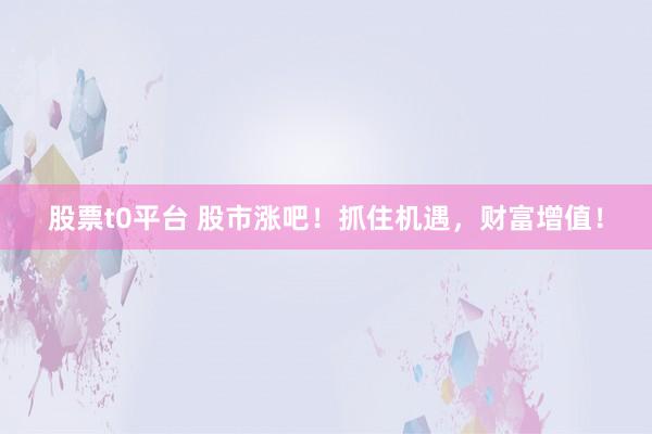 股票t0平台 股市涨吧！抓住机遇，财富增值！
