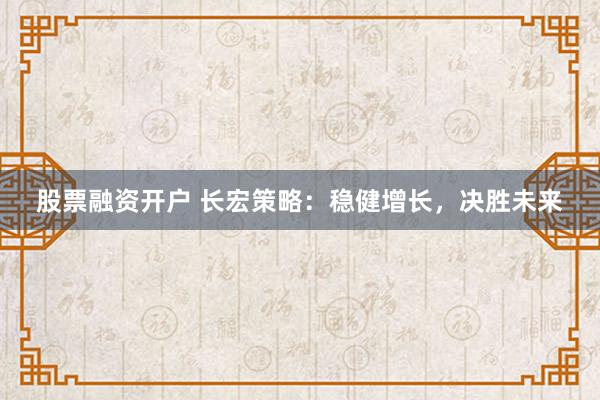 股票融资开户 长宏策略：稳健增长，决胜未来