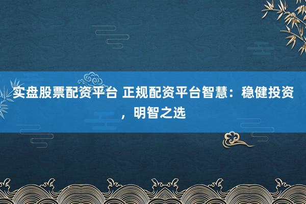 实盘股票配资平台 正规配资平台智慧：稳健投资，明智之选