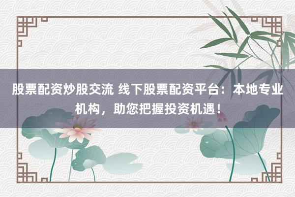 股票配资炒股交流 线下股票配资平台：本地专业机构，助您把握投资机遇！