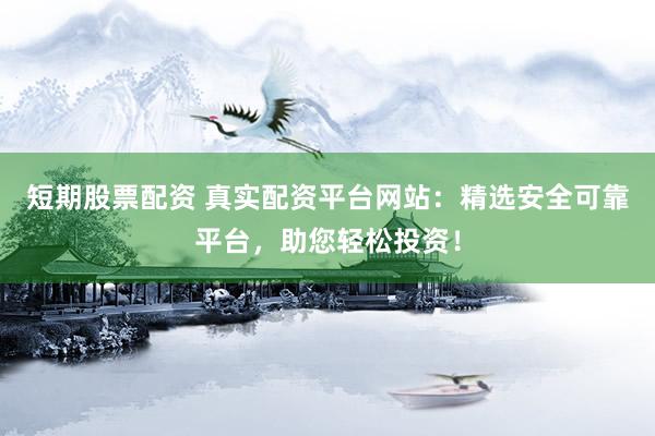 短期股票配资 真实配资平台网站：精选安全可靠平台，助您轻松投资！