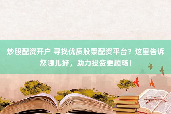 炒股配资开户 寻找优质股票配资平台？这里告诉您哪儿好，助力投资更顺畅！