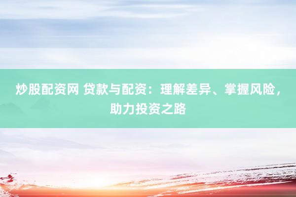 炒股配资网 贷款与配资：理解差异、掌握风险，助力投资之路