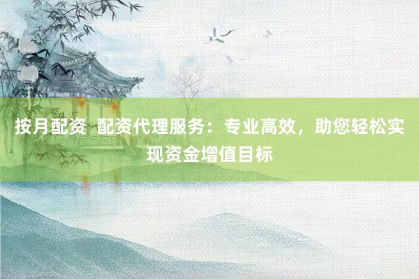 按月配资  配资代理服务：专业高效，助您轻松实现资金增值目标