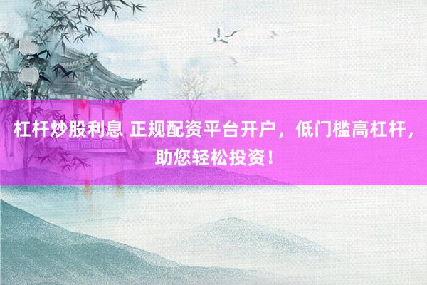 杠杆炒股利息 正规配资平台开户，低门槛高杠杆，助您轻松投资！