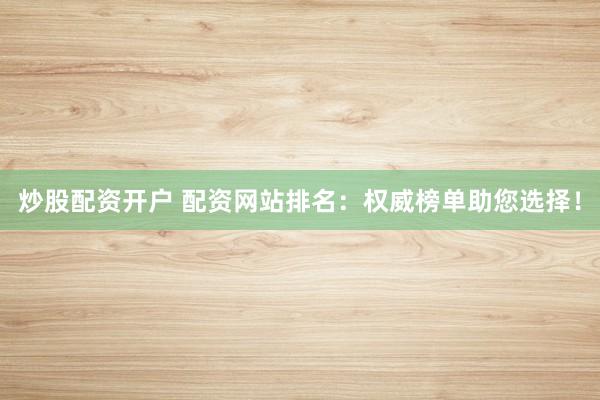 炒股配资开户 配资网站排名：权威榜单助您选择！